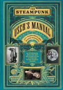 The Steampunk User's Manual: Ilustrowany praktyczny i kapryśny przewodnik po tworzeniu retro-futurystycznych marzeń - The Steampunk User's Manual: An Illustrated Practical and Whimsical Guide to Creating Retro-Futurist Dreams