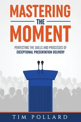 Mastering the Moment: Doskonalenie umiejętności i procesów dostarczania wyjątkowych prezentacji - Mastering the Moment: Perfecting the Skills and Processes of Exceptional Presentation Delivery