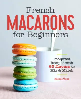 Francuskie makaroniki dla początkujących: Bezbłędne przepisy z 60 smakami do mieszania i dopasowywania - French Macarons for Beginners: Foolproof Recipes with 60 Flavors to Mix and Match