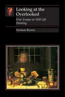 Patrząc na przeoczone: Cztery eseje o malowaniu martwych natur - Looking at the Overlooked: Four Essays on Still Life Painting