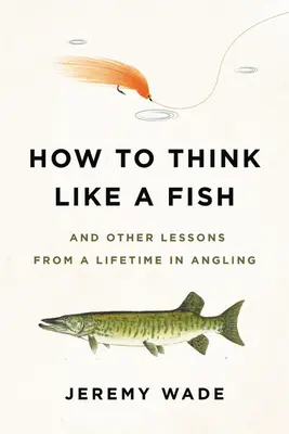 Jak myśleć jak ryba: I inne lekcje z całego życia w wędkarstwie - How to Think Like a Fish: And Other Lessons from a Lifetime in Angling