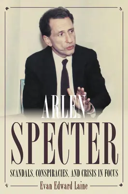 Arlen Specter: Skandale, spiski i kryzys w centrum uwagi - Arlen Specter: Scandals, Conspiracies, and Crisis in Focus