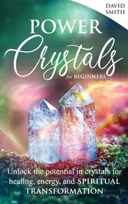 Kryształy mocy dla początkujących: Uwolnij potencjał kryształów w uzdrawianiu, energii i duchowej transformacji - Power Crystals For Beginners: Unlock the Potential in Crystals for Healing, Energy, and Spiritual Transformation