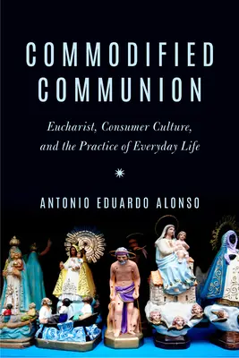 Utowarowiona komunia: Eucharystia, kultura konsumpcyjna i praktyka życia codziennego - Commodified Communion: Eucharist, Consumer Culture, and the Practice of Everyday Life