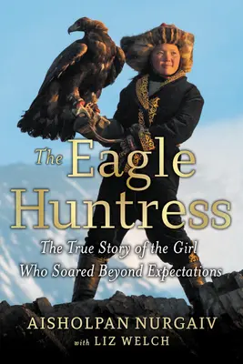 The Eagle Huntress: Prawdziwa historia dziewczyny, która wzniosła się ponad oczekiwania - The Eagle Huntress: The True Story of the Girl Who Soared Beyond Expectations