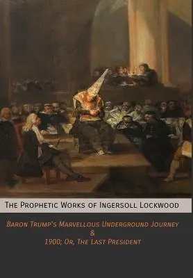 Prorocze dzieła Ingersolla Lockwooda: Baron Trump's Marvellous Underground Journey & 1900; Or, The Last President - The Prophetic Works of Ingersoll Lockwood: Baron Trump's Marvellous Underground Journey & 1900; Or, The Last President