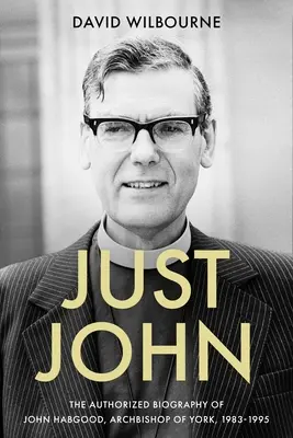 Just John: Autoryzowana biografia Johna Habgooda, arcybiskupa Yorku w latach 1983-1995 - Just John: The Authorized Biography of John Habgood, Archbishop of York, 1983-1995