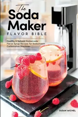 The Soda Maker Flavor Bible: Zdrowe i naturalne przepisy na domowe syropy smakowe do maszyn gazujących Sodastream - The Soda Maker Flavor Bible: Healthy and Natural Homemade Flavor Syrup Recipes for Sodastream Carbonation Machines