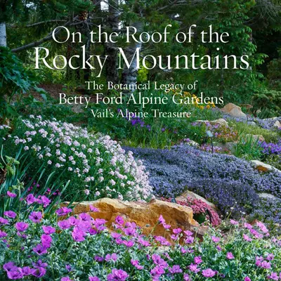 Na dachu Gór Skalistych: Botaniczne dziedzictwo Betty Ford Alpine Gardens, alpejskiego skarbu Vail - On the Roof of the Rocky Mountains: The Botanical Legacy of Betty Ford Alpine Gardens, Vail's Alpine Treasure