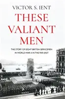 Ci dzielni ludzie: Historia ośmiu brytyjskich żołnierzy podczas II wojny światowej na Dalekim Wschodzie - These Valiant Men: The Story of Eight British Servicemen in World War II in the Far East