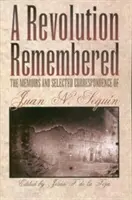 A Revolution Remembered: Wspomnienia i wybrana korespondencja Juana N. Seguna - A Revolution Remembered: The Memoirs and Selected Correspondence of Juan N. Segun