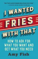 I Wanted Fries with That: Jak prosić o to, czego chcesz i dostawać to, czego potrzebujesz - I Wanted Fries with That: How to Ask for What You Want and Get What You Need