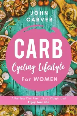 Carb Cycling Lifestyle dla kobiet: Bezbolesny plan diety, aby schudnąć i cieszyć się życiem - Carb Cycling Lifestyle for Women: A Painless Diet Plan to Lose Weight and Enjoy Your Life
