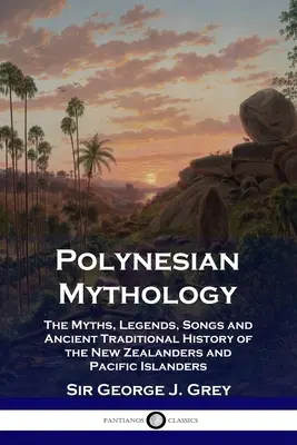 Mitologia polinezyjska: Mity, legendy, pieśni i starożytna tradycyjna historia mieszkańców Nowej Zelandii i wysp Pacyfiku - Polynesian Mythology: The Myths, Legends, Songs and Ancient Traditional History of the New Zealanders and Pacific Islanders