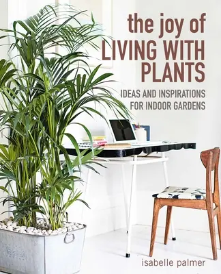 Radość życia z roślinami: Pomysły i inspiracje dla ogrodów wewnętrznych - The Joy of Living with Plants: Ideas and Inspirations for Indoor Gardens