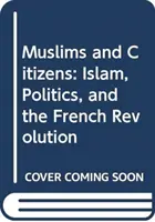 Muzułmanie i obywatele: Islam, polityka i rewolucja francuska - Muslims and Citizens: Islam, Politics, and the French Revolution