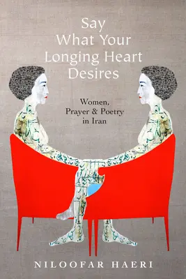 Powiedz, czego pragnie twoje tęskniące serce: Kobiety, modlitwa i poezja w Iranie - Say What Your Longing Heart Desires: Women, Prayer, and Poetry in Iran