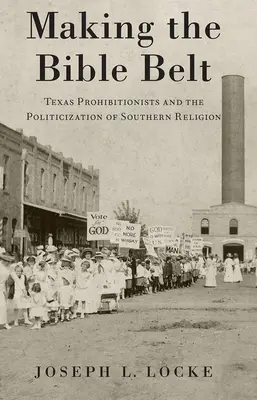 Tworzenie pasa biblijnego: Teksańscy prohibicjoniści i upolitycznienie południowej religii - Making the Bible Belt: Texas Prohibitionists and the Politicization of Southern Religion