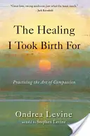 The Healing I Took Birth for: Praktykowanie sztuki współczucia - The Healing I Took Birth for: Practicing the Art of Compassion