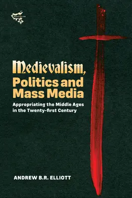 Średniowiecze, polityka i media masowe: Wykorzystanie średniowiecza w dwudziestym pierwszym wieku - Medievalism, Politics and Mass Media: Appropriating the Middle Ages in the Twenty-First Century