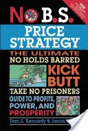 No B.S. Price Strategy: The Ultimate No Holds Barred Kick Butt Take No Prisoner Guide to Profits, Power, and Prosperity