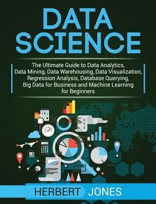 Data Science: The Ultimate Guide to Data Analytics, Data Mining, Data Warehousing, Data Visualization, Regression Analysis, Database