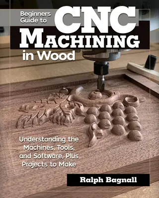 Przewodnik dla początkujących po obróbce cnc drewna: zrozumienie maszyn, narzędzi i oprogramowania oraz projekty do wykonania - Beginner's Guide to Cnc Machining in Wood: Understanding the Machines, Tools, and Software, Plus Projects to Make