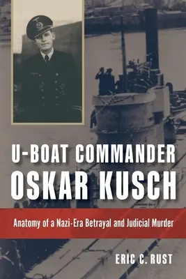 Dowódca U-Boota Oskar Kusch: Anatomia nazistowskiej zdrady i morderstwa sądowego - U-Boat Commander Oskar Kusch: Anatomy of a Nazi-Era Betrayal and Judicial Murder