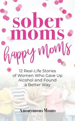 Trzeźwe matki, szczęśliwe matki: 12 prawdziwych historii kobiet, które rzuciły alkohol i znalazły lepszą drogę - Sober Moms, Happy Moms: 12 Real-Life Stories of Women Who Gave Up Alcohol and Found a Better Way