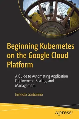 Początki Kubernetes na platformie Google Cloud Platform: Przewodnik po automatyzacji wdrażania, skalowania i zarządzania aplikacjami - Beginning Kubernetes on the Google Cloud Platform: A Guide to Automating Application Deployment, Scaling, and Management