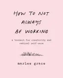 Jak nie zawsze pracować: Zestaw narzędzi dla kreatywności i radykalnej troski o siebie - How to Not Always Be Working: A Toolkit for Creativity and Radical Self-Care
