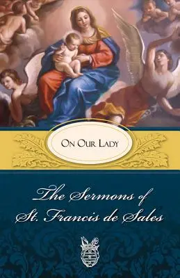 Kazania świętego Franciszka Salezego o Matce Bożej: O Matce Bożej - Sermons of St. Francis de Sales on Our Lady: On Our Lady