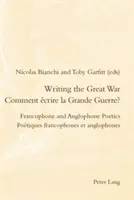 Writing the Great War / Comment crire La Grande Guerre?: Francophone and Anglophone Poetics / Potiques Francophones Et Anglophones