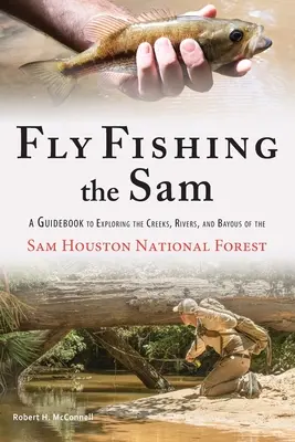 Fly Fishing the Sam: A Guidebook to Exploring the Creeks, Rivers, and Bayous of the Sam Houston National Forest (Przewodnik po potokach, rzekach i zatokach Sam Houston National Forest) - Fly Fishing the Sam: A Guidebook to Exploring the Creeks, Rivers, and Bayous of the Sam Houston National Forest