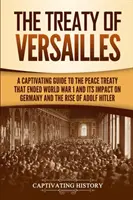 Traktat wersalski: Porywający przewodnik po traktacie pokojowym kończącym I wojnę światową i jego wpływie na Niemcy i powstanie Adolfa Hitlera - The Treaty of Versailles: A Captivating Guide to the Peace Treaty That Ended World War 1 and Its Impact on Germany and the Rise of Adolf Hitler