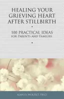 Uzdrawianie serca w żałobie po urodzeniu martwego dziecka: 100 praktycznych pomysłów dla rodziców i rodzin - Healing Your Grieving Heart After Stillbirth: 100 Practical Ideas for Parents and Families