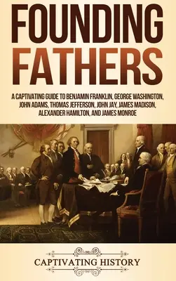 Ojcowie Założyciele: A Captivating Guide to Benjamin Franklin, George Washington, John Adams, Thomas Jefferson, John Jay, James Madison, Al - Founding Fathers: A Captivating Guide to Benjamin Franklin, George Washington, John Adams, Thomas Jefferson, John Jay, James Madison, Al