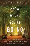 Know Where You're Going: Kompletny buddyjski przewodnik po medytacji, wierze i codziennej transcendencji - Know Where You're Going: A Complete Buddhist Guide to Meditation, Faith, and Everyday Transcendence