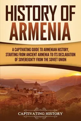 Historia Armenii: Porywający przewodnik po historii Armenii, począwszy od starożytnej Armenii po jej deklarację suwerenności od Sowietów - History of Armenia: A Captivating Guide to Armenian History, Starting from Ancient Armenia to Its Declaration of Sovereignty from the Sovi