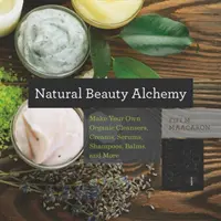 Natural Beauty Alchemy: Stwórz własne organiczne środki oczyszczające, kremy, serum, szampony, balsamy i nie tylko - Natural Beauty Alchemy: Make Your Own Organic Cleansers, Creams, Serums, Shampoos, Balms, and More