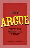 Jak argumentować - skutecznie, przekonująco, pozytywnie - How to Argue - Powerfully, Persuasively, Positively