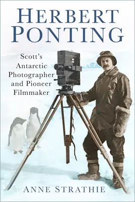 Herbert Ponting: Antarktyczny fotograf Scotta i pionierski filmowiec - Herbert Ponting: Scott's Antarctic Photographer and Pioneer Filmmaker