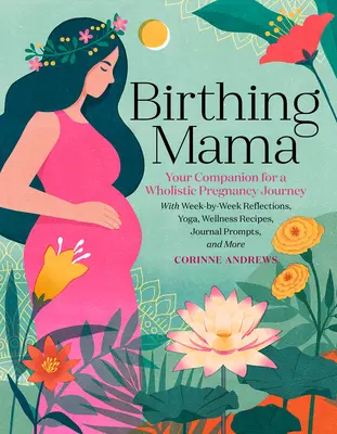 Birthing Mama: Your Companion for a Holistic Pregnancy Journey with Week-By-Week Reflections, Yoga, Wellness Recipes, Journal Prompts