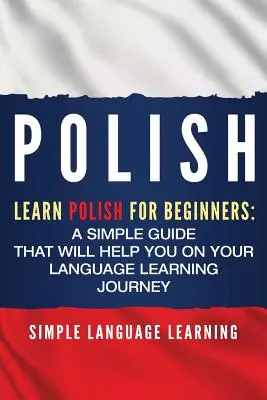 Polski: Nauka polskiego dla początkujących: Prosty przewodnik, który pomoże ci w nauce języka - Polish: Learn Polish for Beginners: A Simple Guide that Will Help You on Your Language Learning Journey