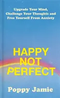 Happy Not Perfect - Ulepsz swój umysł, rzuć wyzwanie swoim myślom i uwolnij się od niepokoju - Happy Not Perfect - Upgrade Your Mind, Challenge Your Thoughts and Free Yourself From Anxiety