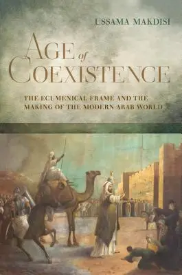 Wiek współistnienia: Ramy ekumeniczne i kształtowanie współczesnego świata arabskiego - Age of Coexistence: The Ecumenical Frame and the Making of the Modern Arab World