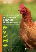 Praktyczny przewodnik po żywieniu ekologicznych zwierząt gospodarskich: Świnie, drób, bydło, owce i kozy - A Practical Guide to the Feeding of Organic Farm Animals: Pigs, Poultry, Cattle, Sheep and Goats