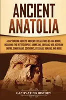 Starożytna Anatolia: A Captivating Guide to Ancient Civilizations of Asia Minor, Including the Hittite Empire, Arameans, Luwians, Neo-Assyr - Ancient Anatolia: A Captivating Guide to Ancient Civilizations of Asia Minor, Including the Hittite Empire, Arameans, Luwians, Neo-Assyr