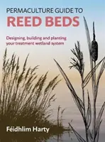 Permakulturowy przewodnik po trzcinowiskach: projektowanie, budowanie i sadzenie systemu oczyszczania terenów podmokłych - Permaculture Guide to Reed Beds: Designing, Building and Planting Your Treatment Wetland System