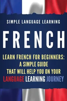 Francuski: Nauka francuskiego dla początkujących: Prosty przewodnik, który pomoże Ci w nauce języka - French: Learn French for Beginners: A Simple Guide that Will Help You on Your Language Learning Journey